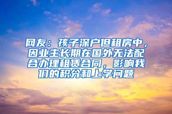 网友：孩子深户但租房中，因业主长期在国外无法配合办理租赁合同，影响我们的积分和上学问题