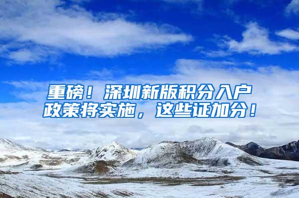 重磅！深圳新版积分入户政策将实施，这些证加分！