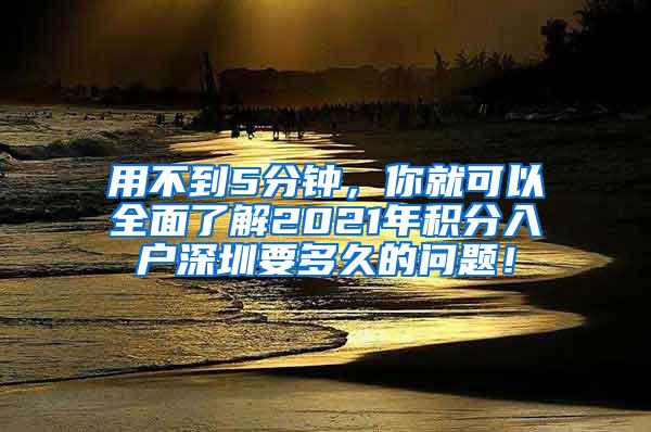 用不到5分钟，你就可以全面了解2021年积分入户深圳要多久的问题！