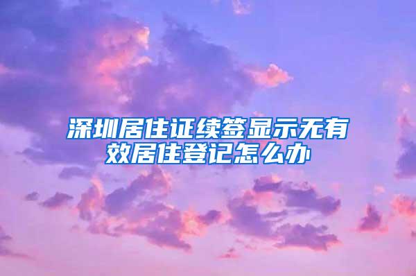深圳居住证续签显示无有效居住登记怎么办
