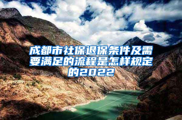 成都市社保退保条件及需要满足的流程是怎样规定的2022