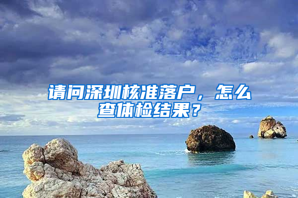 请问深圳核准落户，怎么查体检结果？