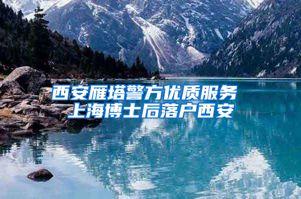 西安雁塔警方优质服务 上海博士后落户西安