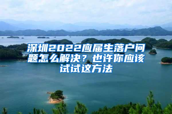 深圳2022应届生落户问题怎么解决？也许你应该试试这方法