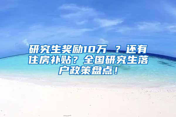 研究生奖励10万 ？还有住房补贴？全国研究生落户政策盘点！