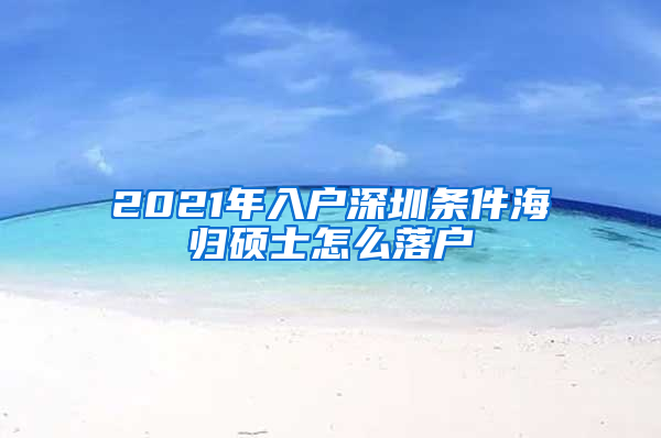 2021年入户深圳条件海归硕士怎么落户