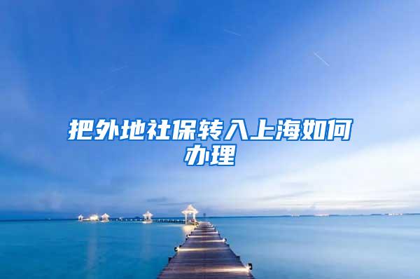 把外地社保转入上海如何办理
