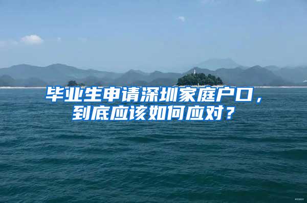 毕业生申请深圳家庭户口，到底应该如何应对？
