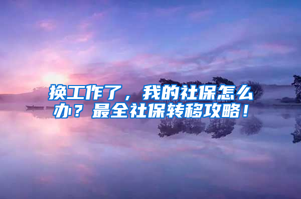 换工作了，我的社保怎么办？最全社保转移攻略！