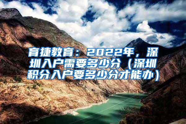 育捷教育：2022年，深圳入户需要多少分（深圳积分入户要多少分才能办）