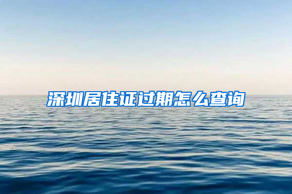 深圳居住证过期怎么查询