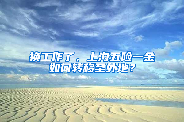 换工作了，上海五险一金如何转移至外地？