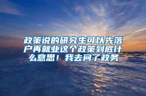 政策说的研究生可以先落户再就业这个政策到底什么意思！我去问了政务