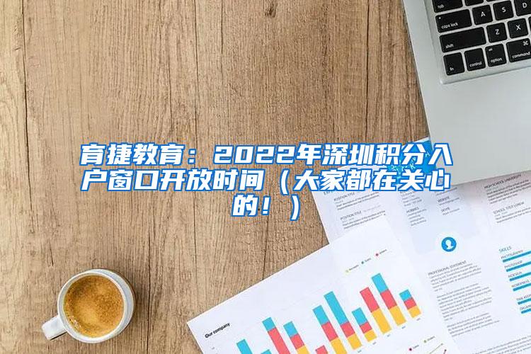 育捷教育：2022年深圳积分入户窗口开放时间（大家都在关心的！）