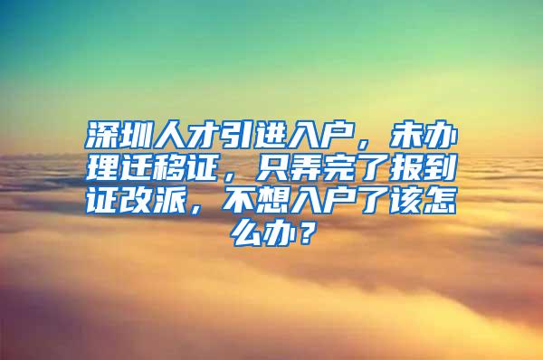 深圳人才引进入户，未办理迁移证，只弄完了报到证改派，不想入户了该怎么办？