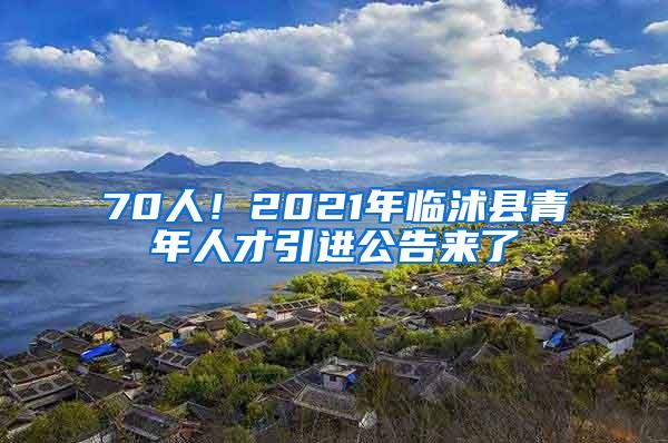 70人！2021年临沭县青年人才引进公告来了