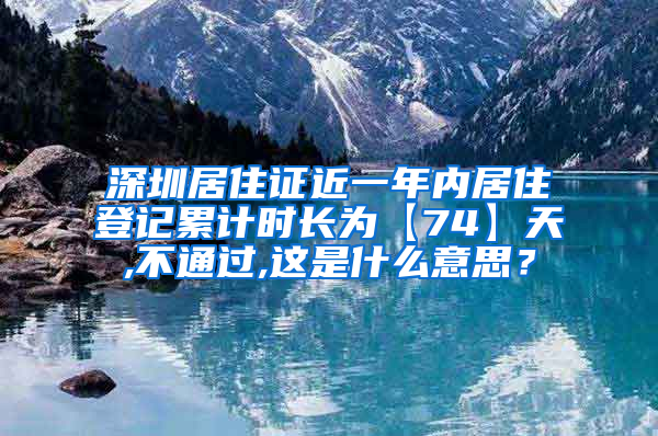 深圳居住证近一年内居住登记累计时长为【74】天,不通过,这是什么意思？