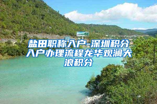 盐田职称入户-深圳积分入户办理流程龙华观澜大浪积分