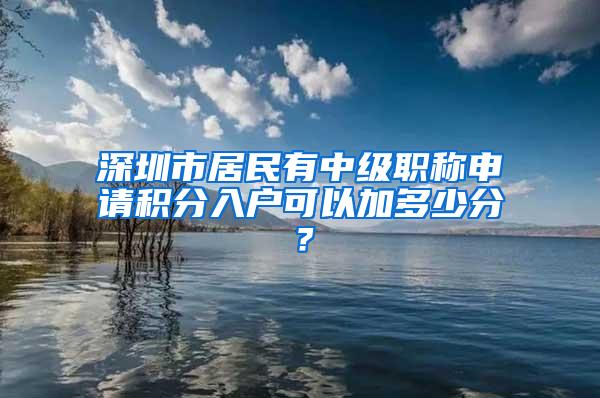 深圳市居民有中级职称申请积分入户可以加多少分？