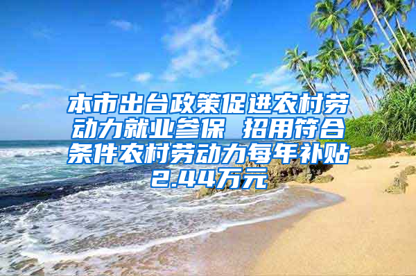 本市出台政策促进农村劳动力就业参保 招用符合条件农村劳动力每年补贴2.44万元