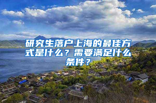 研究生落户上海的最佳方式是什么？需要满足什么条件？