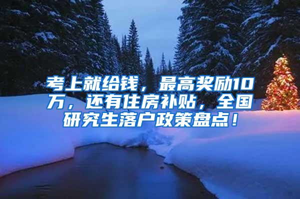 考上就给钱，最高奖励10万，还有住房补贴，全国研究生落户政策盘点！