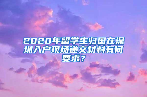 2020年留学生归国在深圳入户现场递交材料有何要求？