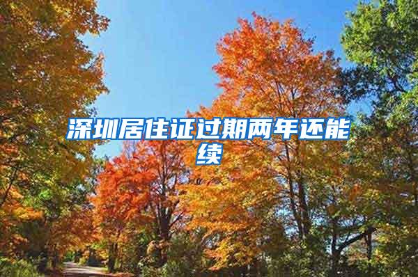 深圳居住证过期两年还能续