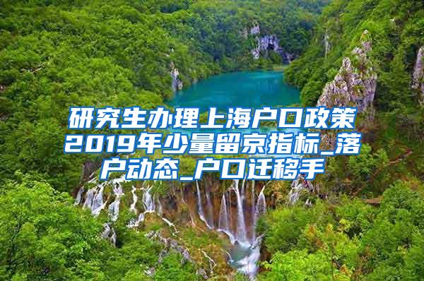 研究生办理上海户口政策2019年少量留京指标_落户动态_户口迁移手