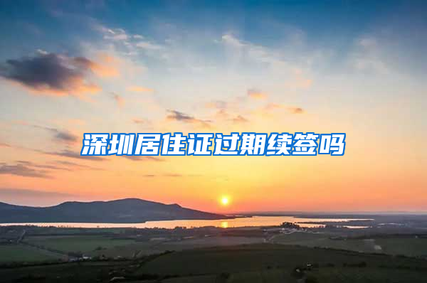 深圳居住证过期续签吗