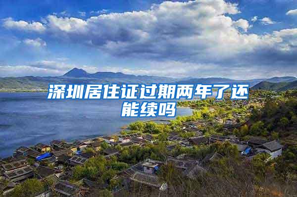 深圳居住证过期两年了还能续吗