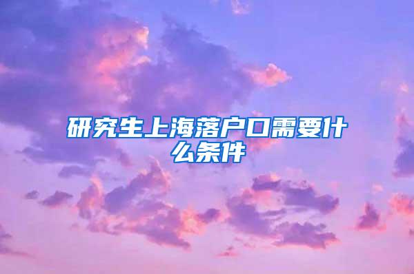 研究生上海落户口需要什么条件