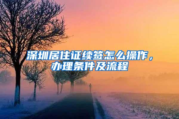 深圳居住证续签怎么操作，办理条件及流程