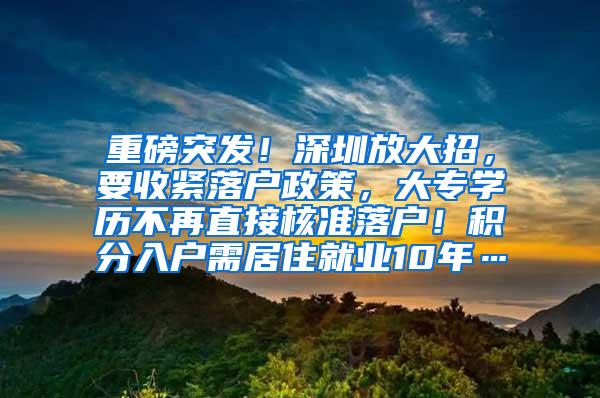 重磅突发！深圳放大招，要收紧落户政策，大专学历不再直接核准落户！积分入户需居住就业10年…