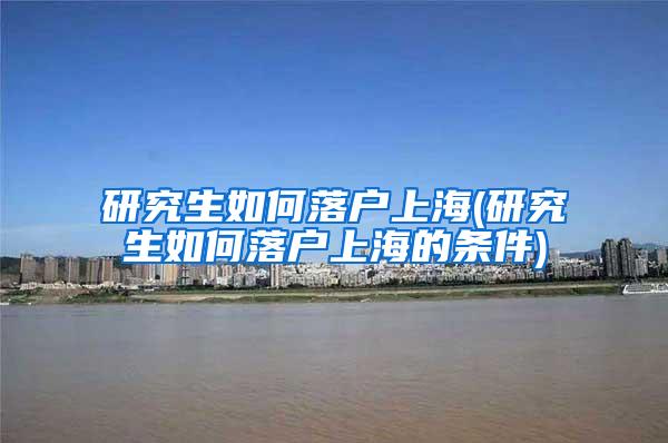 研究生如何落户上海(研究生如何落户上海的条件)