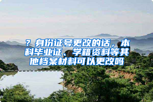 ？身份证号更改的话，本科毕业证、学籍资料等其他档案材料可以更改吗