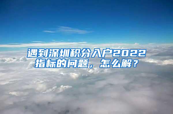 遇到深圳积分入户2022指标的问题，怎么解？