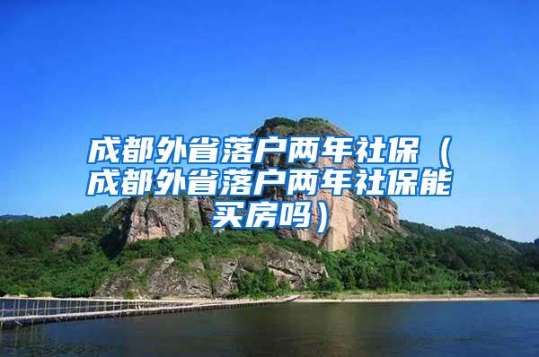 成都外省落户两年社保（成都外省落户两年社保能买房吗）