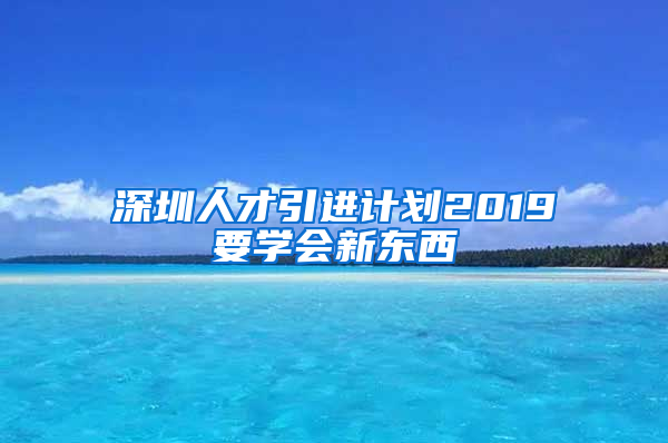 深圳人才引进计划2019要学会新东西