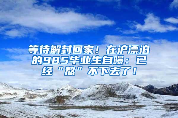 等待解封回家！在沪漂泊的985毕业生自曝：已经“熬”不下去了！