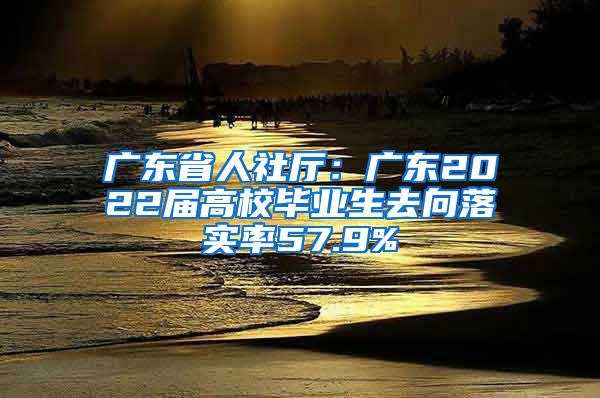 广东省人社厅：广东2022届高校毕业生去向落实率57.9%