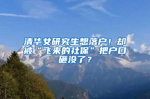 清华女研究生想落户！却被“飞来的社保”把户口砸没了？