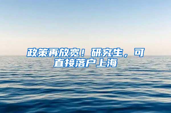 政策再放宽！研究生，可直接落户上海