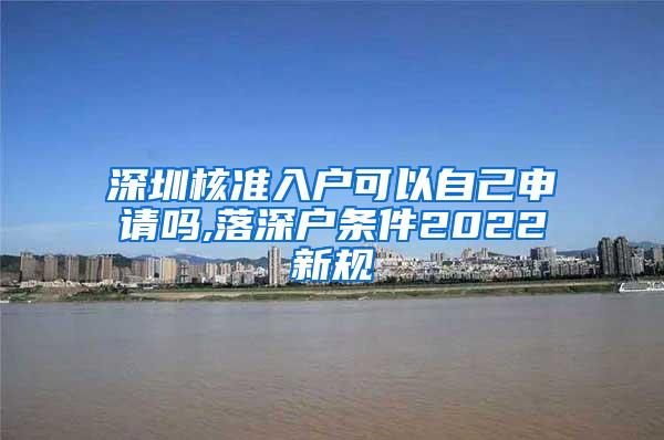 深圳核准入户可以自己申请吗,落深户条件2022新规