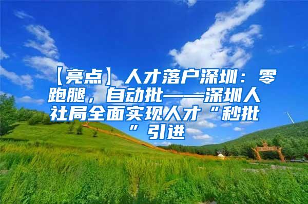 【亮点】人才落户深圳：零跑腿，自动批——深圳人社局全面实现人才“秒批”引进