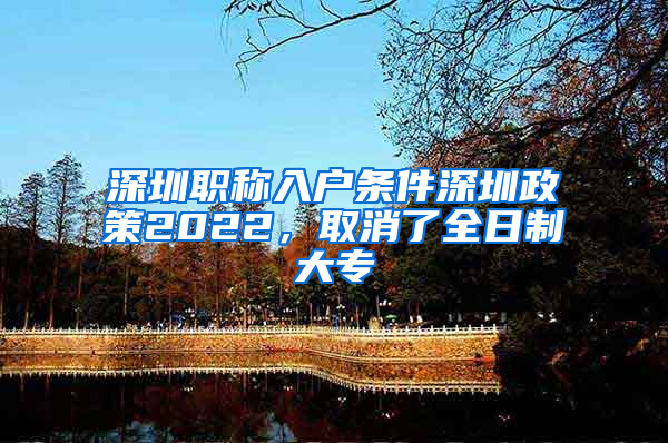 深圳职称入户条件深圳政策2022，取消了全日制大专