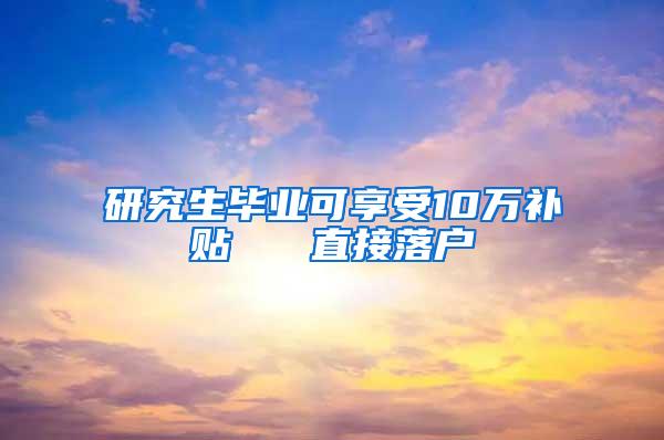 研究生毕业可享受10万补贴   直接落户