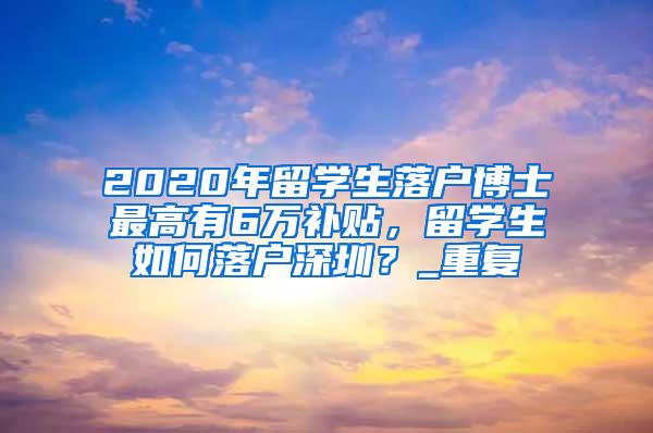 2020年留学生落户博士最高有6万补贴，留学生如何落户深圳？_重复