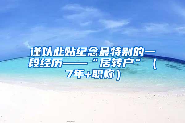 谨以此贴纪念最特别的一段经历——“居转户”（7年+职称）