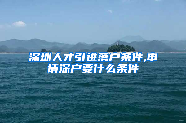 深圳人才引进落户条件,申请深户要什么条件